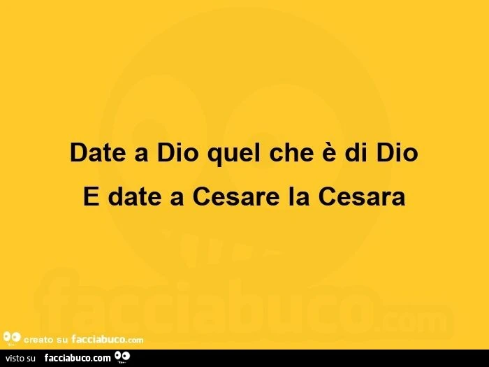 Date a Dio quel che è di Dio e date a Cesare la Cesara