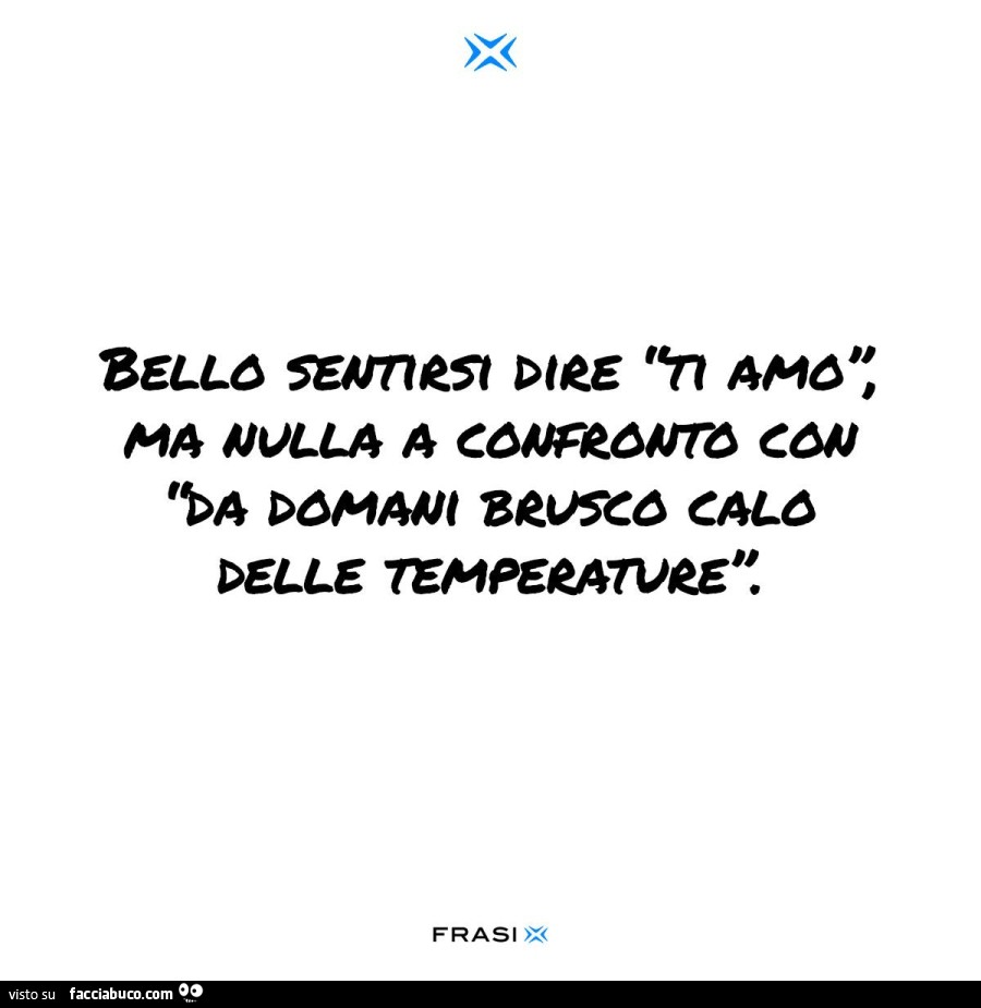 Bello sentirsi dire ti amo ma nulla a confronto con da domani brusco calo delle temperature