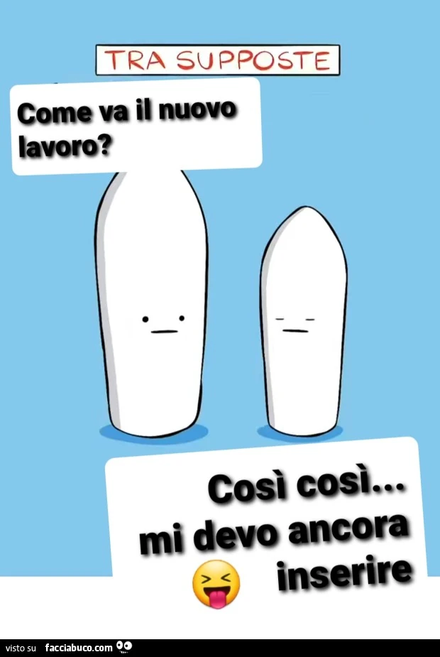 Tra supposte. Come va il nuovo lavoro? Così così, mi devo ancora inserire