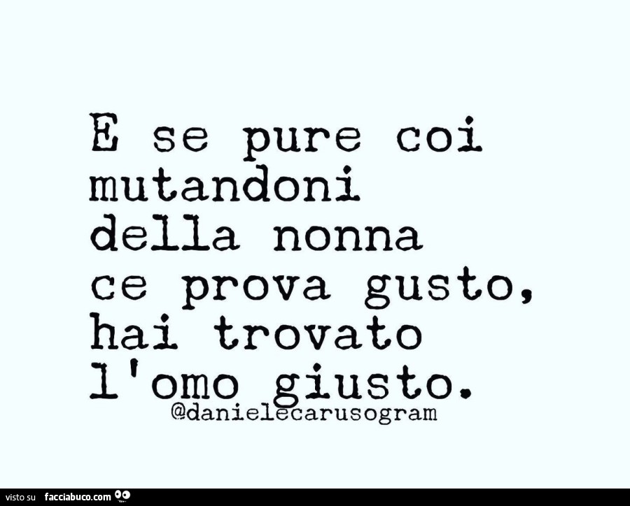 Se pure coi mutandoni della nonna ce prova gusto, hai trovato l'omo giusto