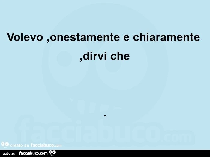 Volevo, onestamente e chiaramente, dirvi che