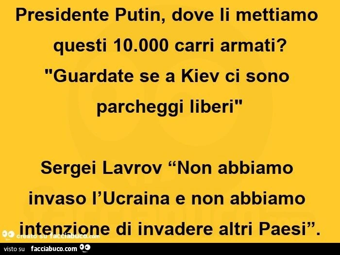 Presidente putin, dove li mettiamo questi 10.000 carri armati? Guardate se a kiev ci sono parcheggi liberi sergei lavrov non abbiamo invaso l'ucraina e non abbiamo intenzione di invadere altri paesi