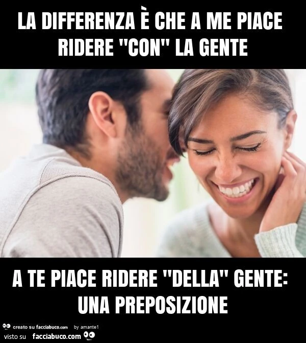La differenza è che a me piace ridere "con" la gente a te piace ridere "della" gente: una preposizione