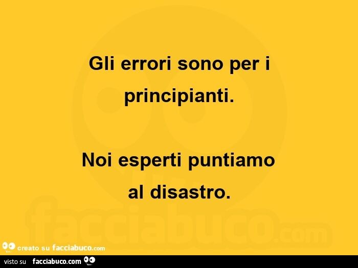 Gli errori sono per i principianti. Noi esperti puntiamo al disastro