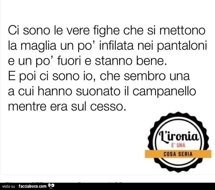 Ci sono le vere fughe che si mettono la maglia un po' infilata nei pantaloni e un po' fuori e stanno bene, e e poi ci sono io che sembro una a cui hanno suonato il campanello mentre era sul cesso