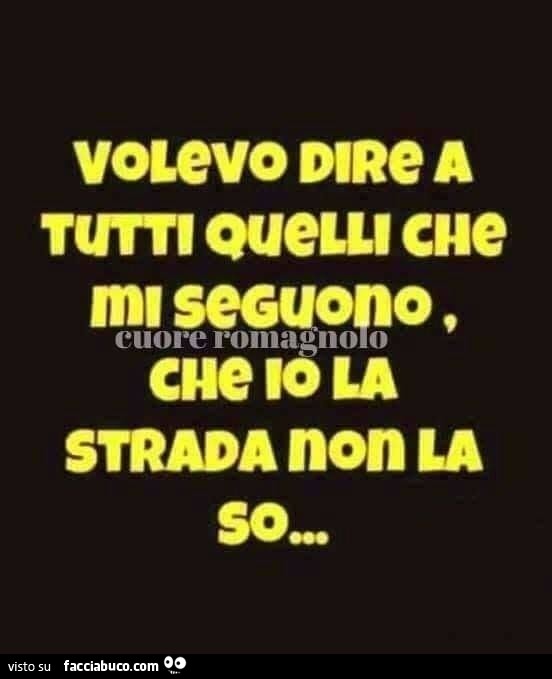 Volevo dire a tutti quelli che mi seguono, che io la strada non la so