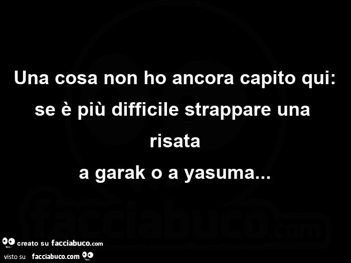 Una cosa non ho ancora capito qui: se è più difficile strappare una risata a garak o a yasuma