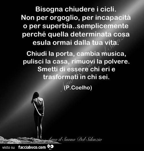 Bisogna chiudere i cicli. Non per orgoglio, per incapacità o per superbia. Semplicemente perché quella determinata cosa esula ormai dalla tua vita