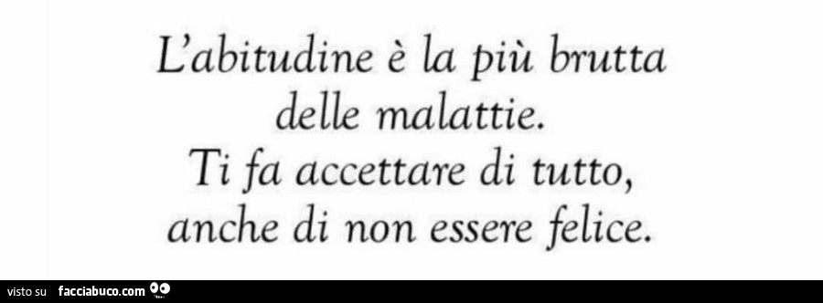 L'abitudine è la più brutta delle malattie. Ti fa accettare di tutto, anche di non essere felice