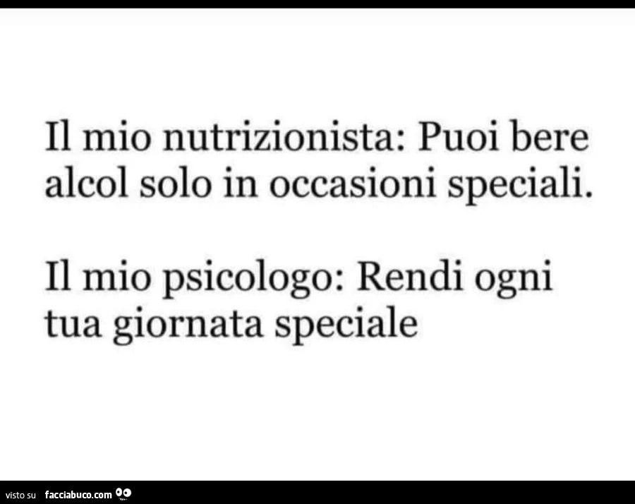 Il mio nutrizionista: puoi bere alcol solo in occasioni speciali. Il mio psicologo: rendi ogni tua giornata speciale