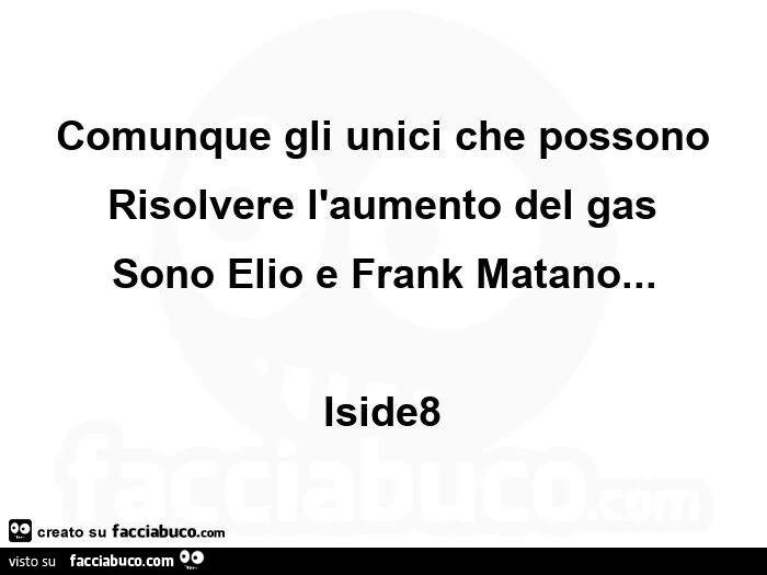 Comunque gli unici che possono risolvere l'aumento del gas sono elio e frank matano&hellip; iside8