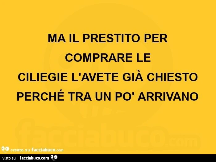 Ma il prestito per comprare le ciliegie l'avete già chiesto perché tra un po' arrivano