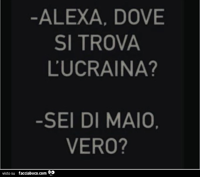 Alexa dove si trova l'ucraina? Sei di maio, vero?