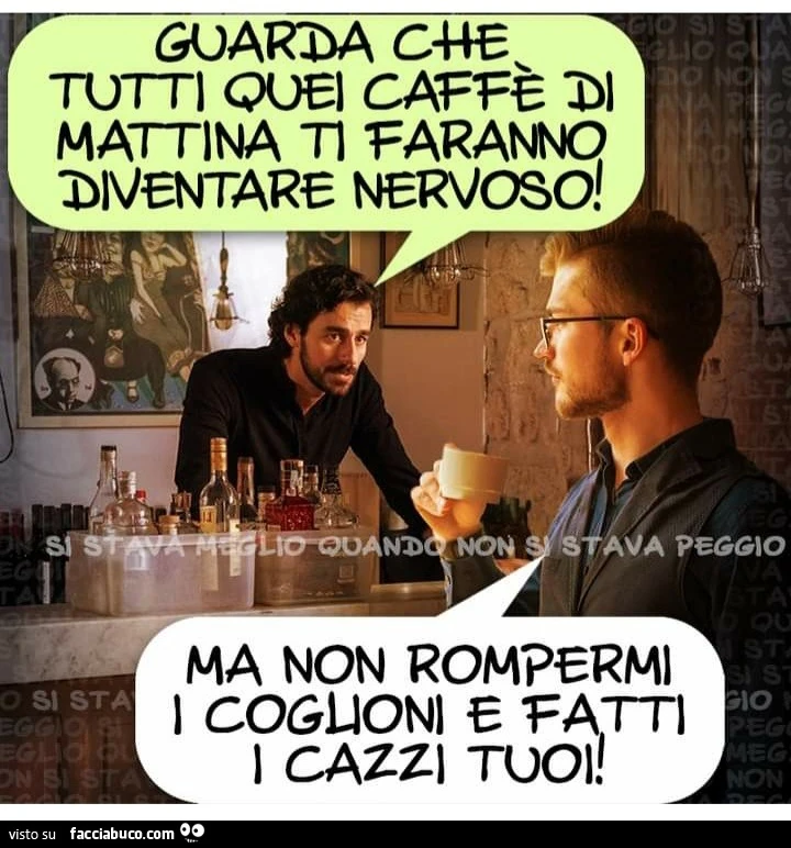 Guarda che tutti quei caffè di mattina ti faranno diventare nervoso