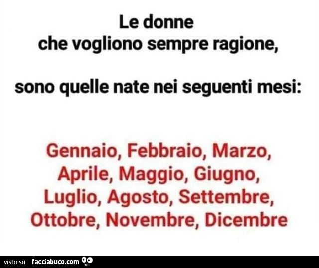 Le donne che vogliono sempre ragione, sono quelle nate nei seguenti mesi: gennaio, febbraio, marzo, aprile, maggio, giugno, luglio, agosto, settembre, ottobre, novembre, dicembre