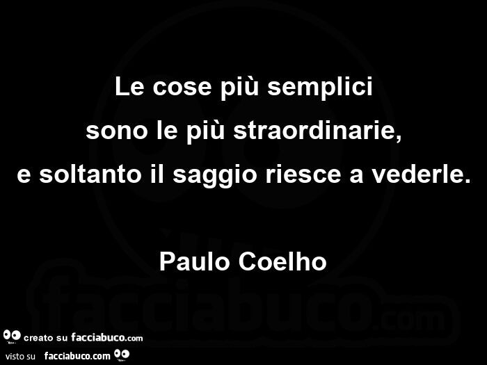 Le cose più semplici sono le più straordinarie, e soltanto il saggio riesce a vederle. Paulo Coelho