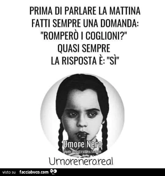 Prima di parlare la mattina fatti sempre una domanda: romperò i coglioni? Quasi sempre la risposta è: sì