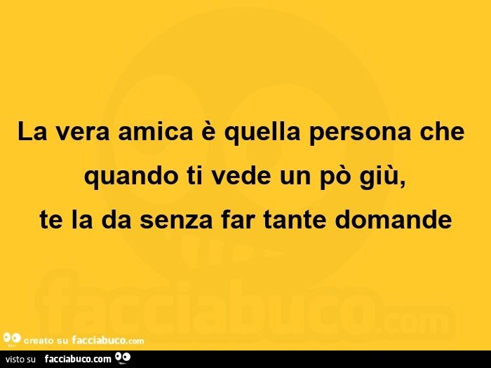 La vera amica è quella persona che quando ti vede un po' giù, te la da senza far tante domande