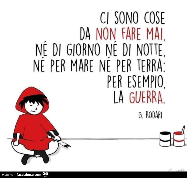 Ci sono cose da non fare mai, né di giorno né di notte, né per mare né per terra per esempio, la guerra. G. Rodari