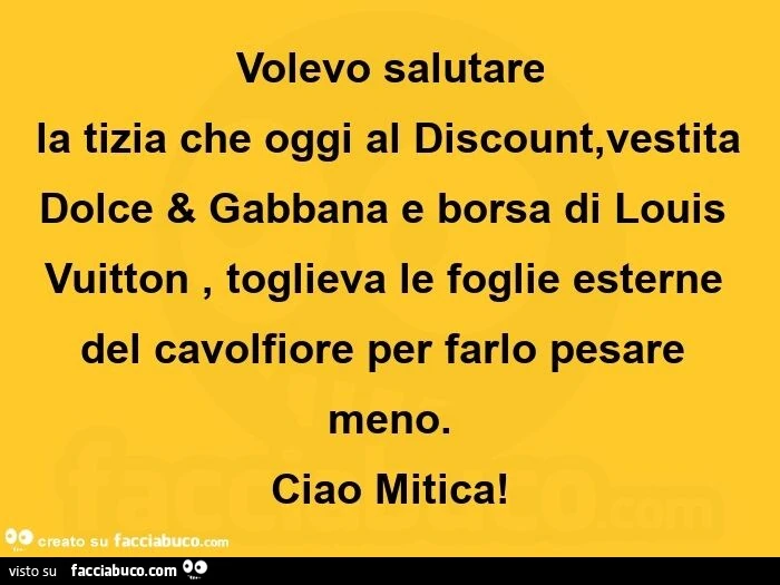 Volevo salutare la tizia che oggi al Discount, vestita  Dolce & Gabbana e borsa di Louis Vuitton, toglieva le foglie esterne del cavolfiore per farlo pesare meno. Ciao Mitica