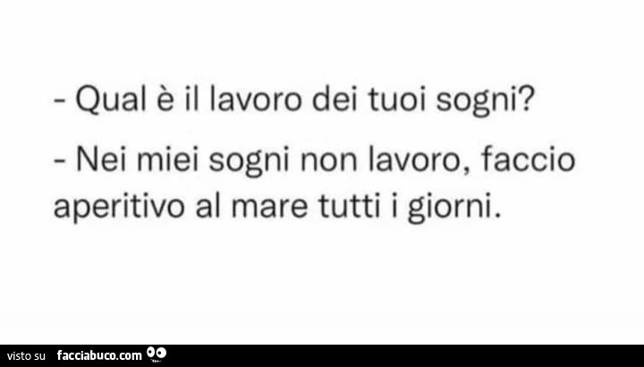 Qual è il lavoro dei tuoi sogni? Nei miei sogni non lavoro, faccio aperitivo al mare tutti i giorni