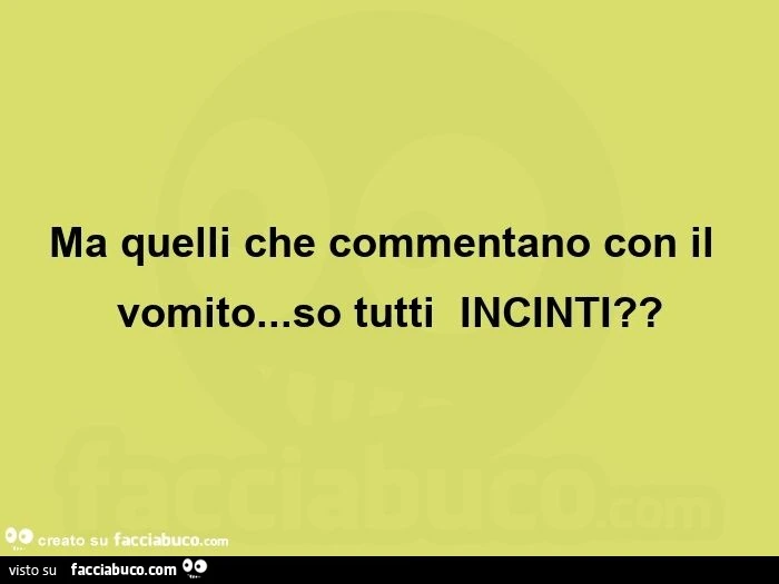 Ma quelli che commentano con il vomito… so tutti incinti?