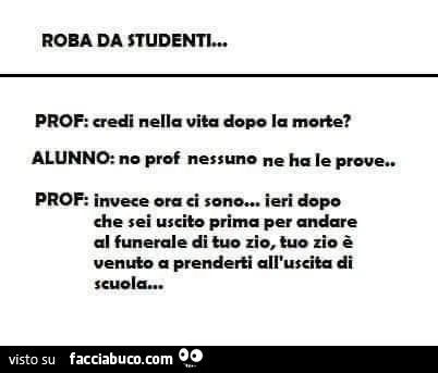 Roba da studenti&hellip; prof: credi nella vita dopo la morte? Alunno: no prof nessuno ne ha le prove. Prof: invece ora ei ieri dopo che sei uscito prima per andare al funerale di tuo zio, tuo zio venuto a prenderti