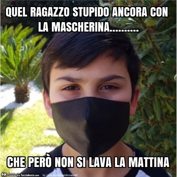 Quel ragazzo stupido ancora con la mascherina&hellip; che però non si lava la mattina