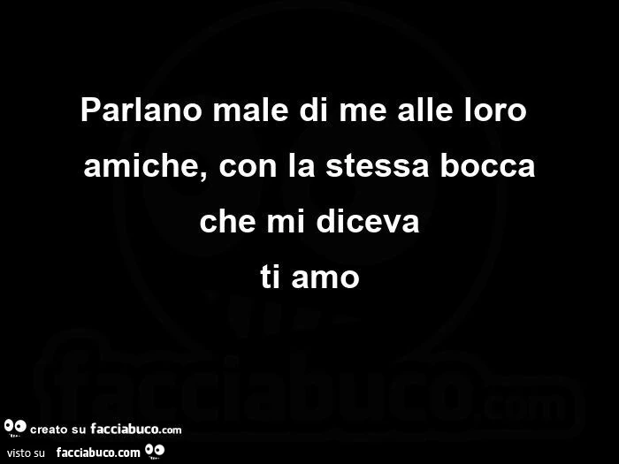 Parlano male di me alle loro amiche, con la stessa bocca che mi diceva ti amo