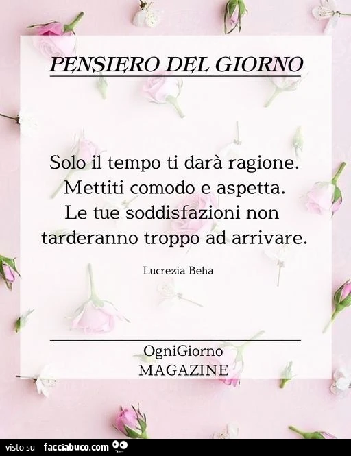 Solo il tempo ti darà ragione. Mettiti comodo e aspetta. Le tue soddisfazioni non tarderanno troppo ad arrivare. Lucrezia Beha