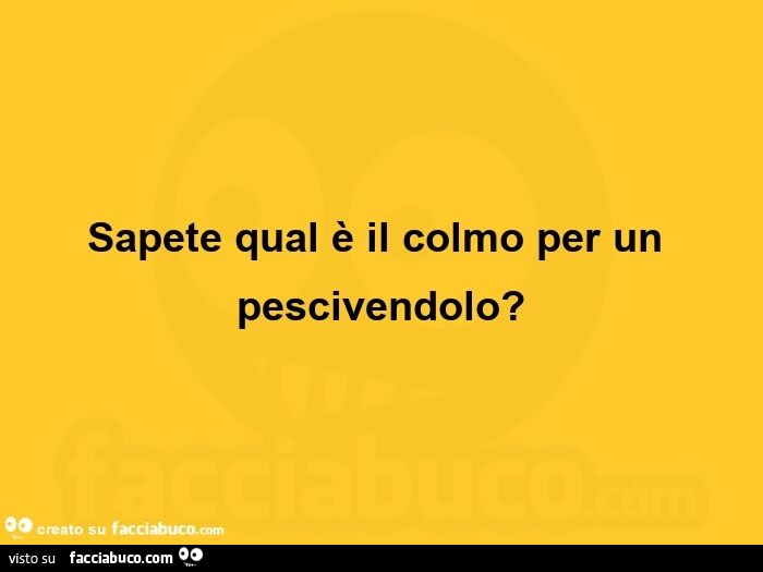 Sapete qual è il colmo per un pescivendolo?