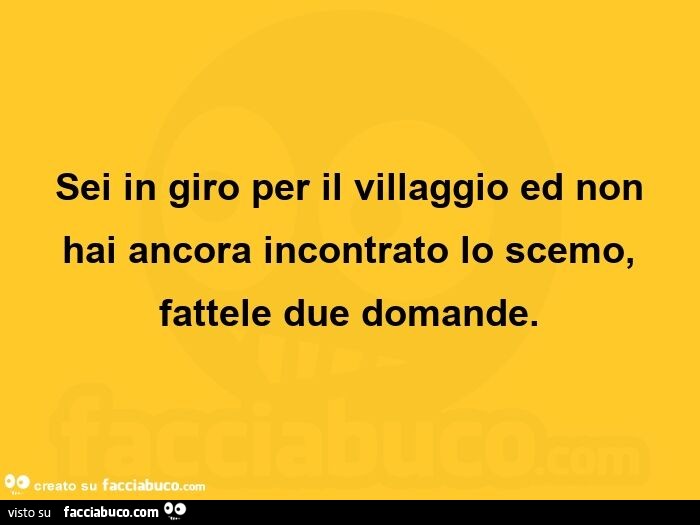 Sei in giro per il villaggio ed non hai ancora incontrato lo scemo, fattele due domande