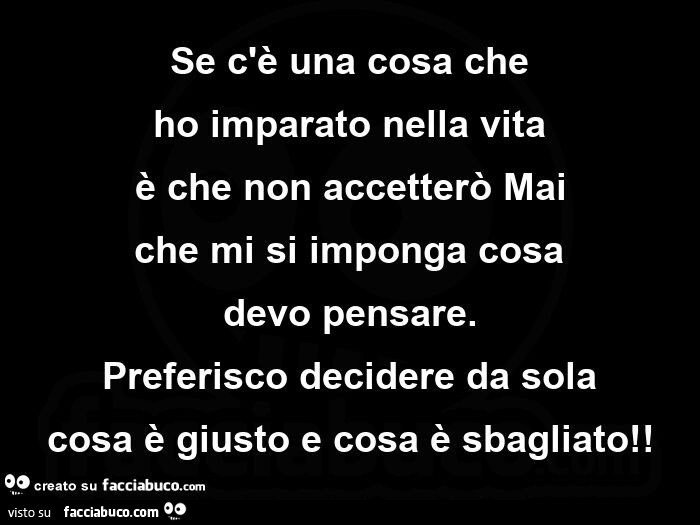 Se c'è una cosa che ho imparato nella vita è che non accetterò mai che mi si imponga cosa devo pensare. preferisco decidere da sola cosa è giusto e cosa è sbagliato