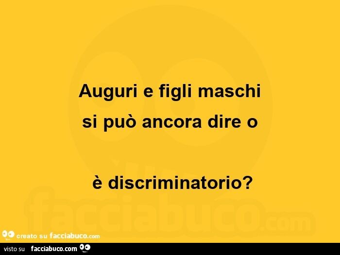 Auguri e figli maschiย si puรฒ ancora dire o รจ discriminatorio?