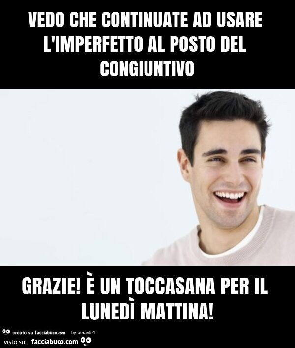 Vedo che continuate ad usare l'imperfetto al posto del congiuntivo grazie! è un toccasana per il lunedì mattina