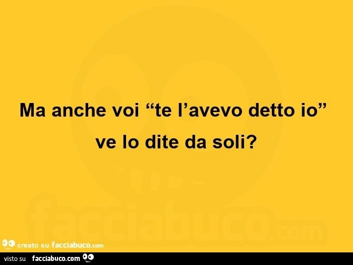 Ma anche voi te l'avevo detto io ve lo dite da soli?