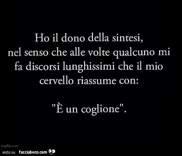 Ho il dono della sintesi, nel senso che alle volte qualcuno mi fa discorsi lunghissimi che il mio cervello riassume con: è un coglione