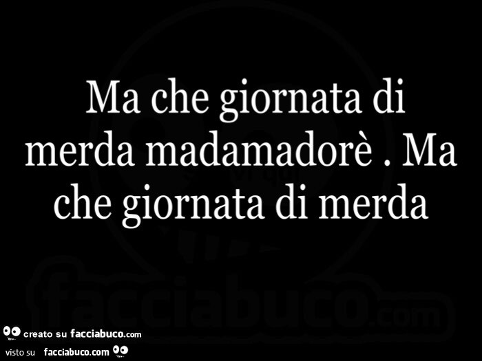 Ma che giornata di merda madamadorè. Ma che giornata di merda