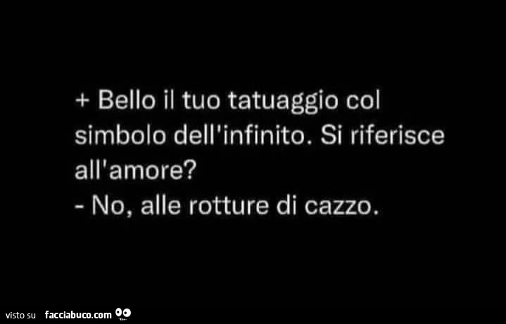 Bello il tuo tatuaggio col simbolo dell'infinito. si riferisce all'amore? no, alle rotture di cazzo