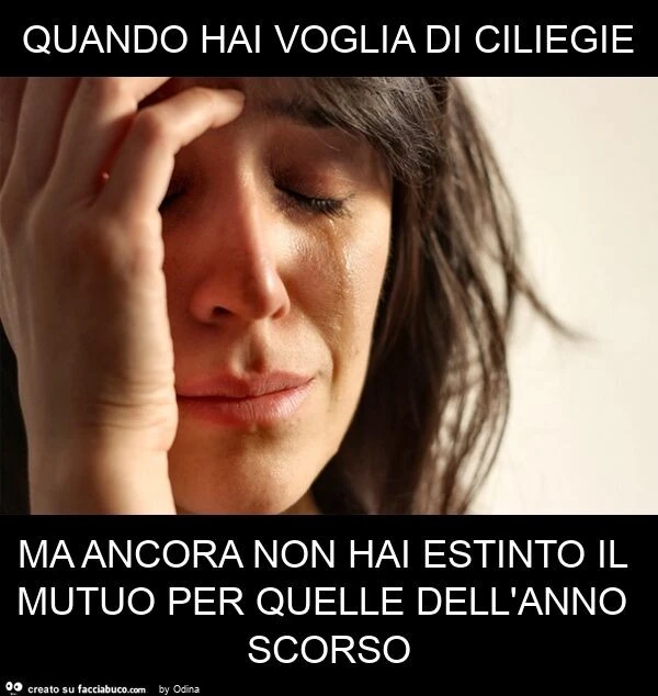 Quando hai voglia di ciliegie ma ancora non hai estinto il mutuo per quelle dell'anno scorso