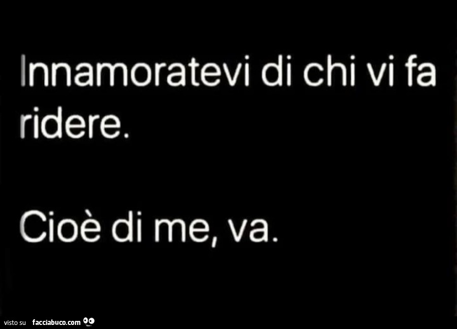 Innamoratevi di chi vi fa ridere. Cioè di me, va
