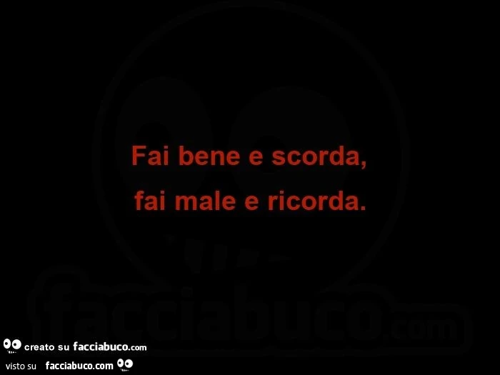 Fai bene e scorda, fai male e ricorda