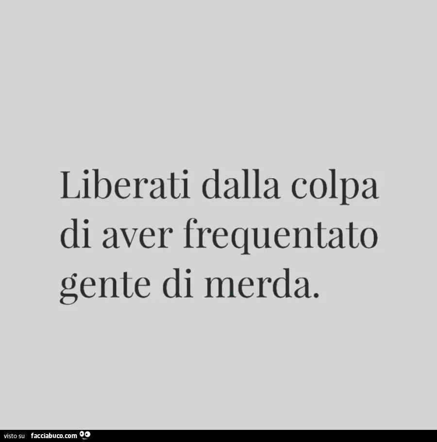 Liberati dalla colpa di aver frequentato gente di merda
