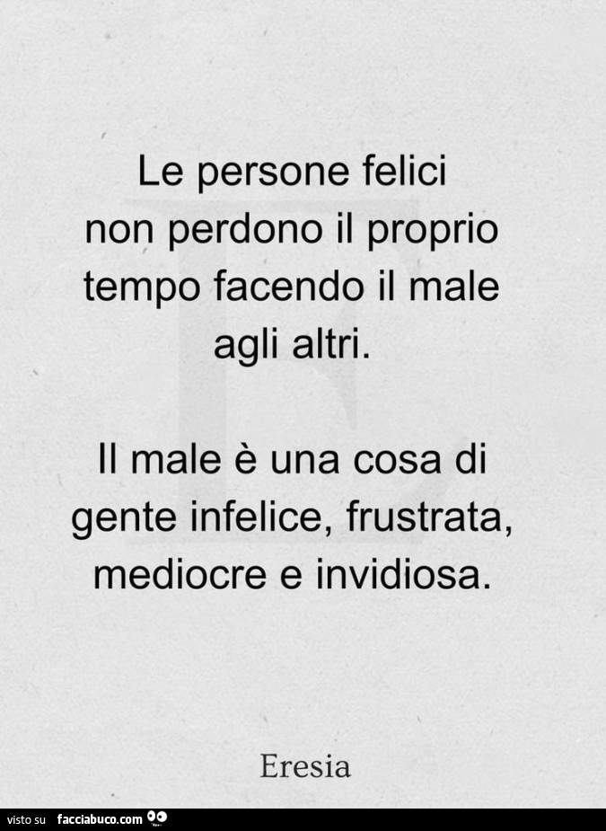 Le persone felici non perdono il tempo facendo il male agli altri. il male è una cosa di gente infelice, frustrata, mediocre e invidiosa