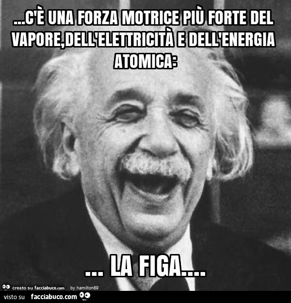 C'è una forza motrice più forte del vapore, … dell'elettricità e dell'energia atomica: la figa