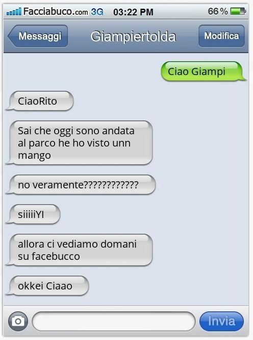 Ciao Giampi. CiaoRito. Sai che oggi sono andata al parco he ho visto unn mango. No veramente? SiiiiiYI. Allora ci vediamo domani su facebucco. Okkei Ciaao