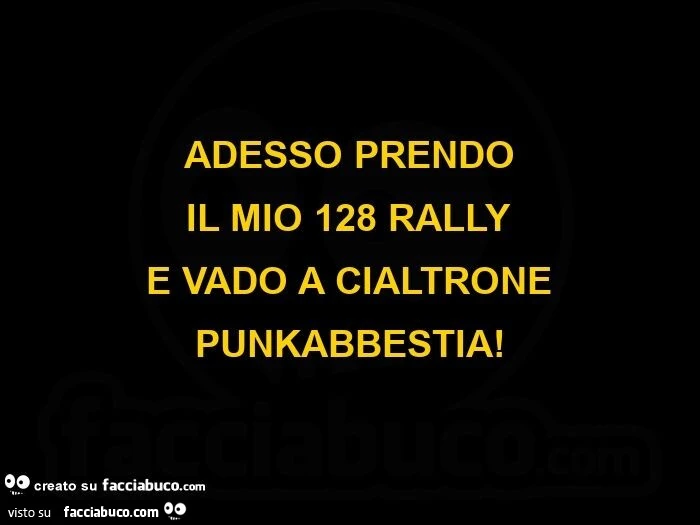 Adesso prendo il mio 128 rally e vado a cialtrone punkabbestia