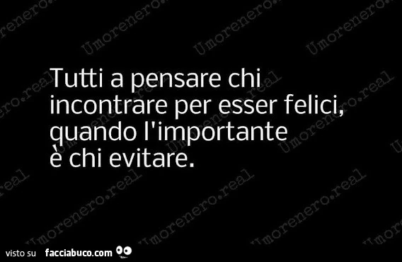 Tutti a pensare chi incontrare per esser felici, quando l'importante è chi evitare