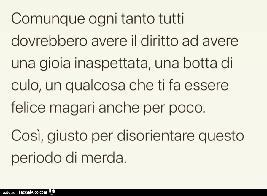 Comunque ogni tanto tutti dovrebbero avere il diritto ad avere una gioia inaspettata, una botta di culo, un qualcosa che ti fa essere felice magari anche per poco. Così, giusto per disorientare questo periodo di merda