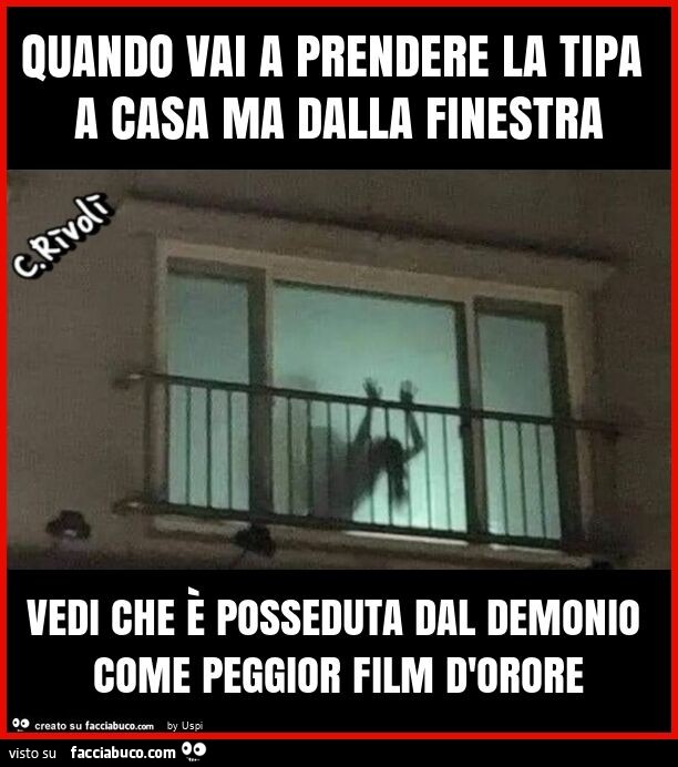 Quando vai a prendere la tipa a casa ma dalla finestra vedi che è posseduta dal demonio come peggior film d'orore